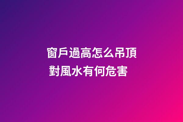 窗戶過高怎么吊頂 對風水有何危害